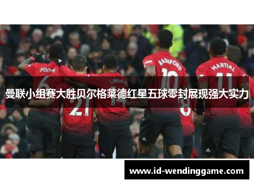 曼联小组赛大胜贝尔格莱德红星五球零封展现强大实力