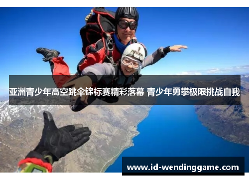 亚洲青少年高空跳伞锦标赛精彩落幕 青少年勇攀极限挑战自我