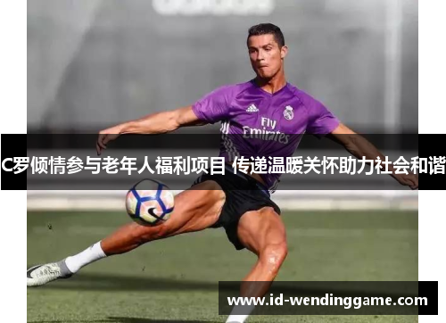 C罗倾情参与老年人福利项目 传递温暖关怀助力社会和谐