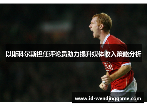 以斯科尔斯担任评论员助力提升媒体收入策略分析