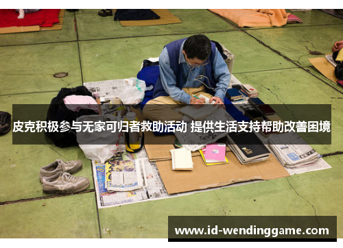 皮克积极参与无家可归者救助活动 提供生活支持帮助改善困境