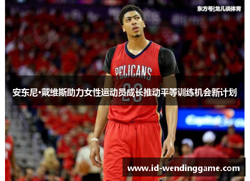 安东尼·戴维斯助力女性运动员成长推动平等训练机会新计划