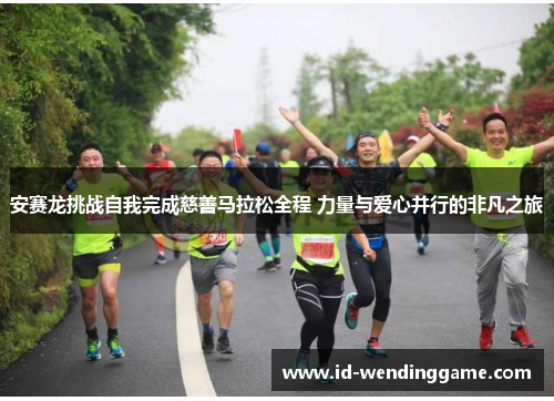 安赛龙挑战自我完成慈善马拉松全程 力量与爱心并行的非凡之旅