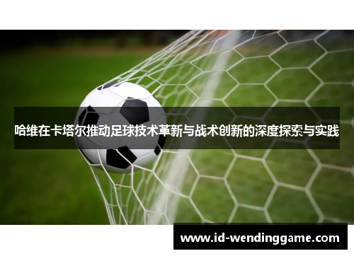 哈维在卡塔尔推动足球技术革新与战术创新的深度探索与实践