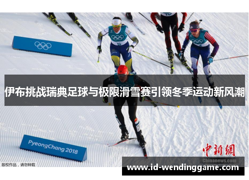 伊布挑战瑞典足球与极限滑雪赛引领冬季运动新风潮