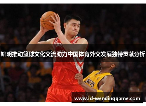 姚明推动篮球文化交流助力中国体育外交发展独特贡献分析