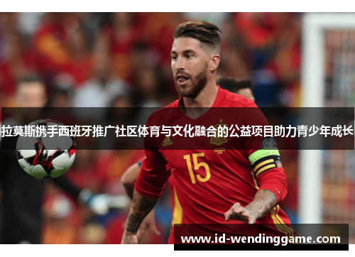 拉莫斯携手西班牙推广社区体育与文化融合的公益项目助力青少年成长