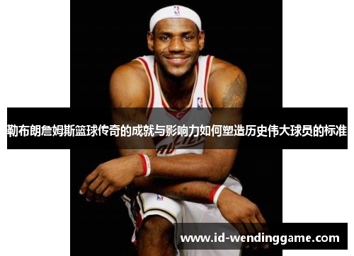 勒布朗詹姆斯篮球传奇的成就与影响力如何塑造历史伟大球员的标准