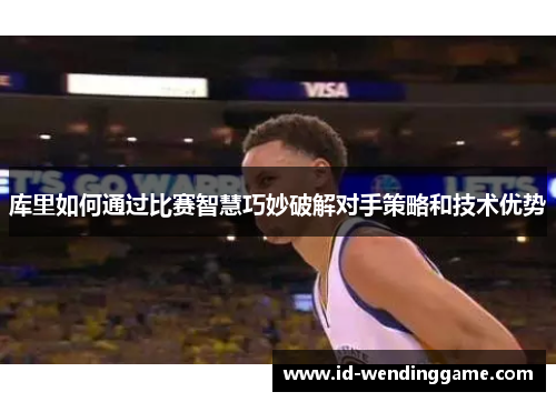 库里如何通过比赛智慧巧妙破解对手策略和技术优势