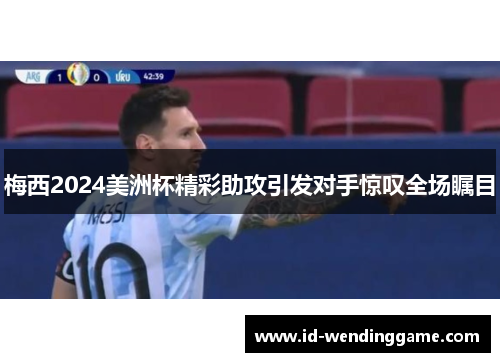 梅西2024美洲杯精彩助攻引发对手惊叹全场瞩目