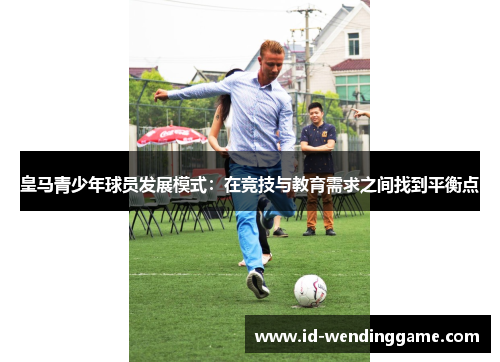 皇马青少年球员发展模式：在竞技与教育需求之间找到平衡点