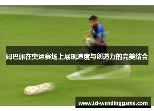 姆巴佩在奥运赛场上展现速度与创造力的完美结合