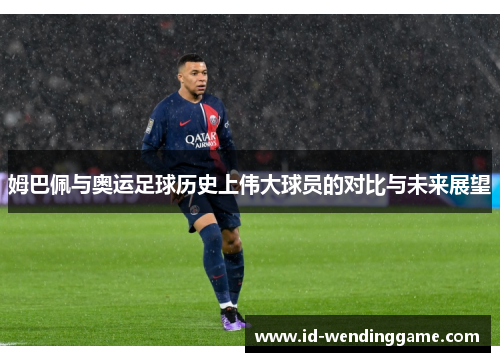 姆巴佩与奥运足球历史上伟大球员的对比与未来展望