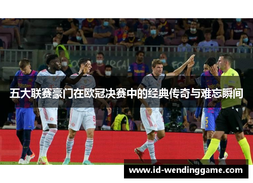 五大联赛豪门在欧冠决赛中的经典传奇与难忘瞬间