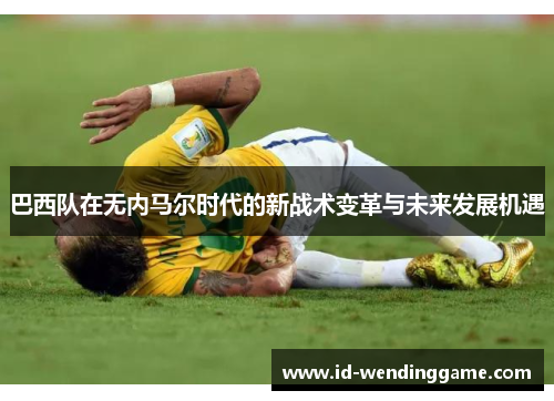巴西队在无内马尔时代的新战术变革与未来发展机遇