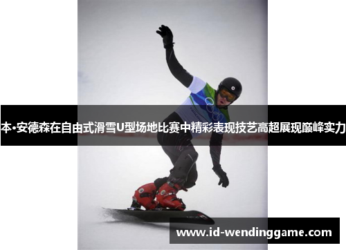 本·安德森在自由式滑雪U型场地比赛中精彩表现技艺高超展现巅峰实力