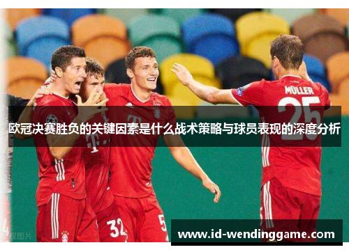 欧冠决赛胜负的关键因素是什么战术策略与球员表现的深度分析