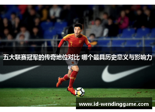 五大联赛冠军的传奇地位对比 哪个最具历史意义与影响力