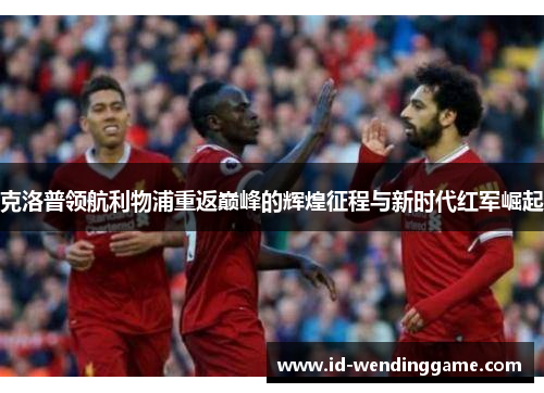 克洛普领航利物浦重返巅峰的辉煌征程与新时代红军崛起