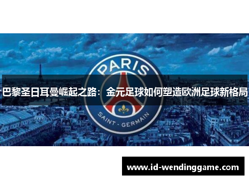 巴黎圣日耳曼崛起之路：金元足球如何塑造欧洲足球新格局
