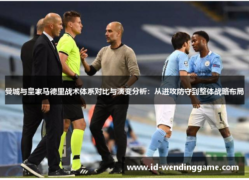 曼城与皇家马德里战术体系对比与演变分析：从进攻防守到整体战略布局