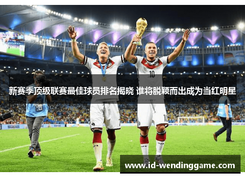 新赛季顶级联赛最佳球员排名揭晓 谁将脱颖而出成为当红明星