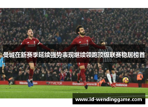 曼城在新赛季延续强势表现继续领跑顶级联赛稳居榜首