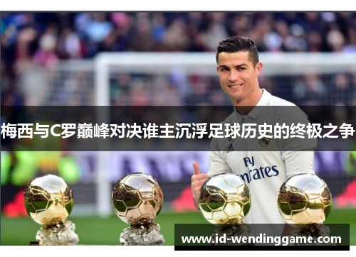 梅西与C罗巅峰对决谁主沉浮足球历史的终极之争
