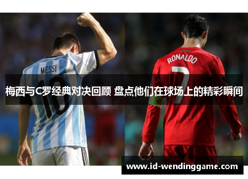 梅西与C罗经典对决回顾 盘点他们在球场上的精彩瞬间
