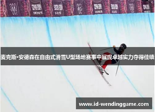 麦克斯·安德森在自由式滑雪U型场地赛事中展现卓越实力夺得佳绩