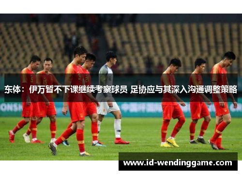 东体：伊万暂不下课继续考察球员 足协应与其深入沟通调整策略