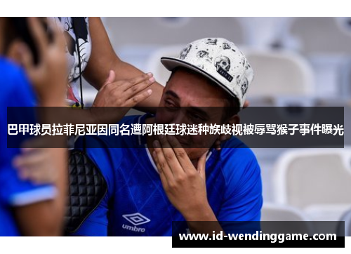 巴甲球员拉菲尼亚因同名遭阿根廷球迷种族歧视被辱骂猴子事件曝光