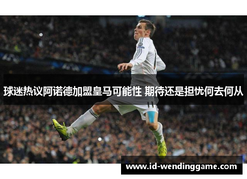 球迷热议阿诺德加盟皇马可能性 期待还是担忧何去何从