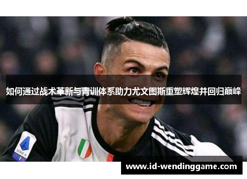 如何通过战术革新与青训体系助力尤文图斯重塑辉煌并回归巅峰