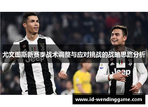 尤文图斯新赛季战术调整与应对挑战的战略思路分析