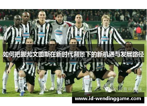 如何把握尤文图斯在新时代背景下的新机遇与发展路径