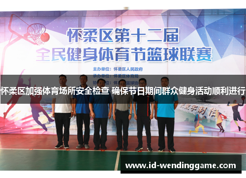 怀柔区加强体育场所安全检查 确保节日期间群众健身活动顺利进行