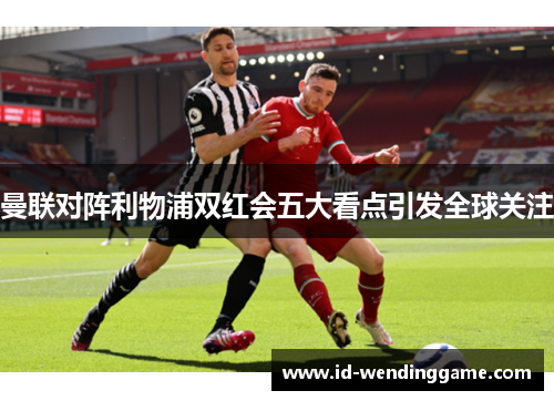 曼联对阵利物浦双红会五大看点引发全球关注