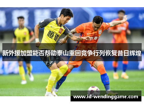 新外援加盟能否帮助泰山重回竞争行列恢复昔日辉煌