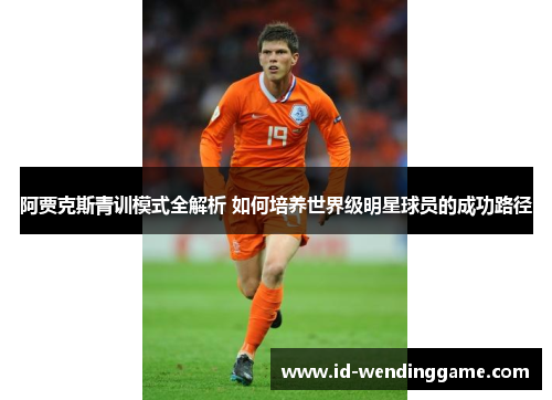 阿贾克斯青训模式全解析 如何培养世界级明星球员的成功路径