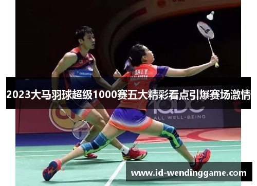 2023大马羽球超级1000赛五大精彩看点引爆赛场激情