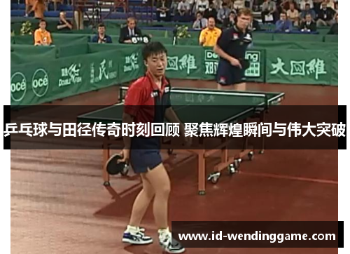 乒乓球与田径传奇时刻回顾 聚焦辉煌瞬间与伟大突破