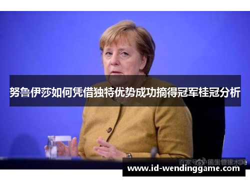 努鲁伊莎如何凭借独特优势成功摘得冠军桂冠分析