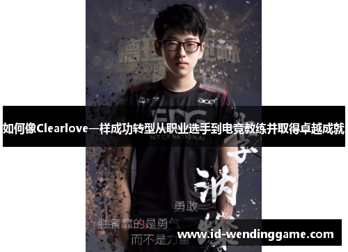 如何像Clearlove一样成功转型从职业选手到电竞教练并取得卓越成就