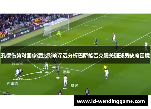 孔德伤势对国家德比影响深远分析巴萨能否克服关键球员缺席困境