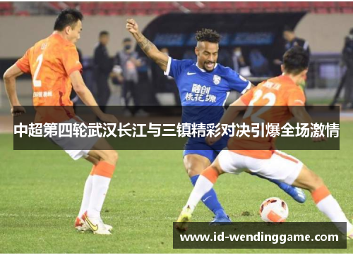 中超第四轮武汉长江与三镇精彩对决引爆全场激情