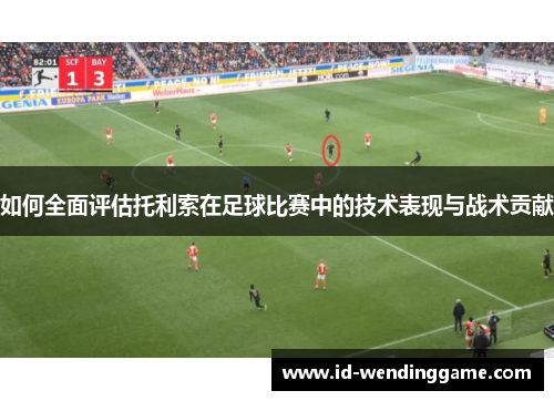 如何全面评估托利索在足球比赛中的技术表现与战术贡献