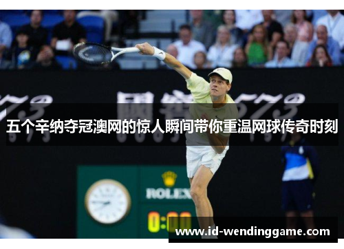 五个辛纳夺冠澳网的惊人瞬间带你重温网球传奇时刻