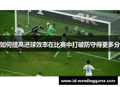 如何提高进球效率在比赛中打破防守得更多分