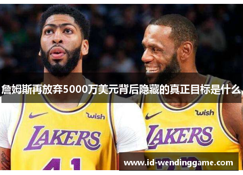 詹姆斯再放弃5000万美元背后隐藏的真正目标是什么